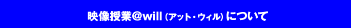 映像授業@will(アット・ウィル)について 映像授業@will(アット・ウィル)について